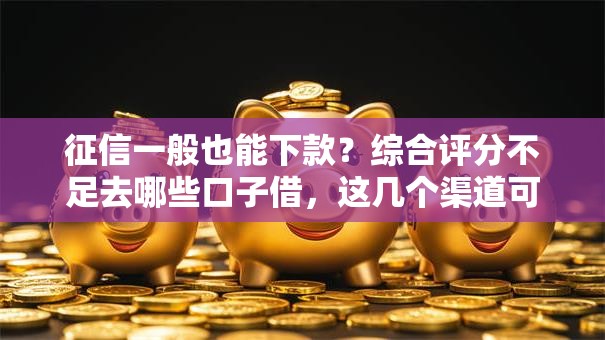 征信一般也能下款？综合评分不足去哪些口子借，这几个渠道可以试试！