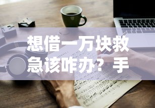 想借一万块救急该咋办？手把手教你选对正规借款渠道