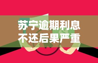 苏宁逾期利息不还后果严重吗？如何应对避免影响信用