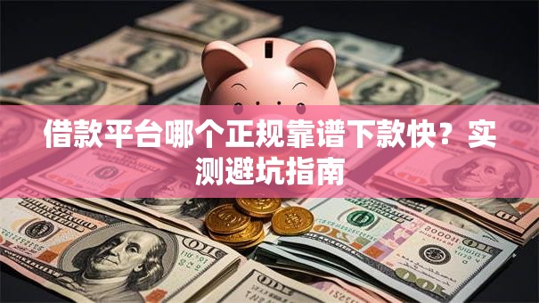 借款平台哪个正规靠谱下款快?实测避坑指南 借款平台哪个正规靠谱下款快?实测避坑指南