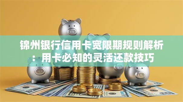 锦州银行信用卡宽限期规则解析：用卡必知的灵活还款技巧