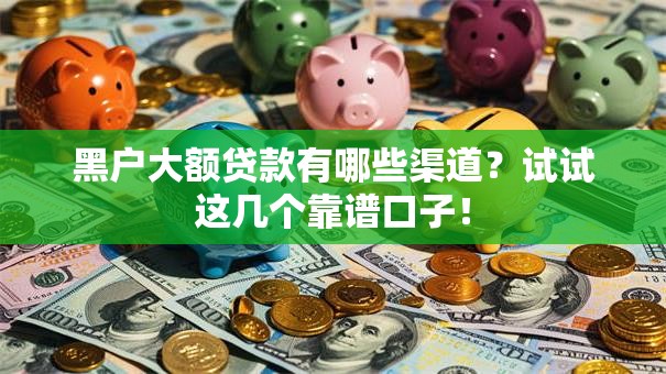 黑户大额贷款有哪些渠道？试试这几个靠谱口子！