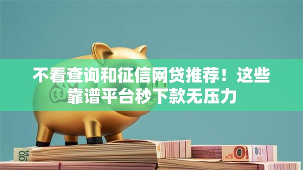 不看查询和征信网贷推荐!这些靠谱平台秒下款无压力 不看查询和征信网贷推荐!这些靠谱平台秒下款无压力