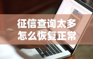 征信查询太多怎么恢复正常?三招修复信用记录 征信查询太多怎么恢复正常?三招修复信用记录