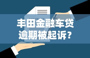 丰田金融车贷逾期被起诉?真实案例解析避坑指南 丰田金融车贷逾期被起诉?真实案例解析避坑指南