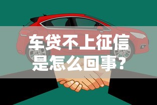车贷不上征信是怎么回事?这些内幕你必须知道 车贷不上征信是怎么回事?这些内幕你必须知道