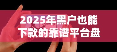 2025年黑户也能下款的靠谱平台盘点 2025年黑户也能下款的靠谱平台盘点