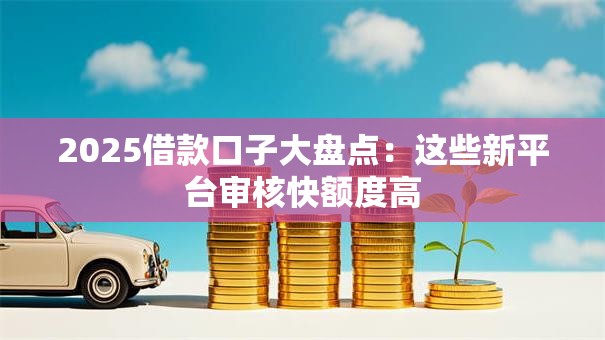 2025借款口子大盘点:这些新平台审核快额度高 2025借款口子大盘点:这些新平台审核快额度高