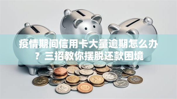 疫情期间信用卡大量逾期怎么办？三招教你摆脱还款困境