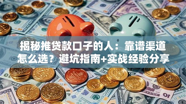 揭秘推贷款口子的人：靠谱渠道怎么选？避坑指南+实战经验分享