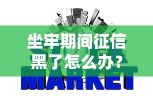 坐牢期间征信黑了怎么办?信用修复指南 坐牢期间征信黑了怎么办?信用修复指南