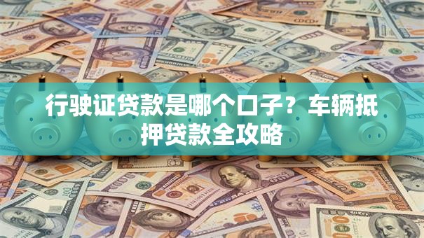 行驶证贷款是哪个口子？车辆抵押贷款全攻略