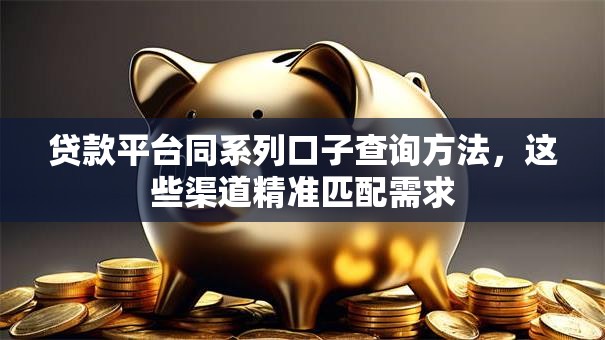 贷款平台同系列口子查询方法，这些渠道精准匹配需求