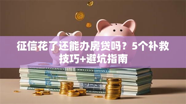 征信花了还能办房贷吗？5个补救技巧+避坑指南