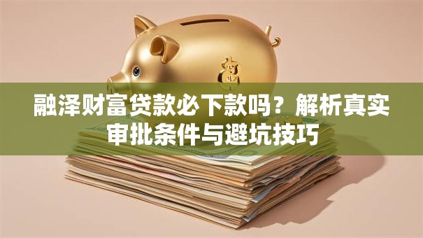 融泽财富贷款必下款吗？解析真实审批条件与避坑技巧