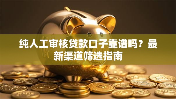 纯人工审核贷款口子靠谱吗?最新渠道筛选指南 纯人工审核贷款口子靠谱吗?最新渠道筛选指南