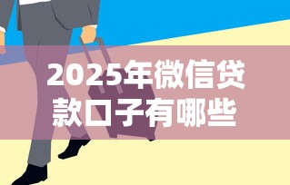 2025年微信贷款口子有哪些？这8个平台审核快、额度高！