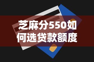 芝麻分550如何选贷款额度？低分用户申请技巧全解析