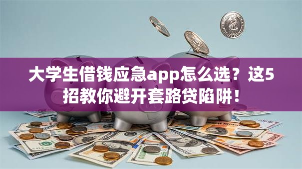 大学生借钱应急app怎么选?这5招教你避开套路贷陷阱! 大学生借钱应急app怎么选?这5招教你避开套路贷陷阱!