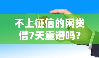 不上征信的网贷借7天靠谱吗?这些注意事项和平台推荐要牢记! 不上征信的网贷借7天靠谱吗?这些注意事项和平台推荐要牢记!