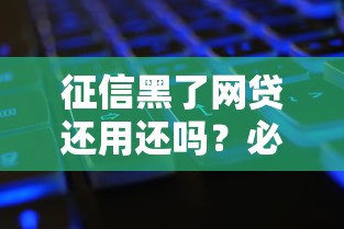 征信黑了网贷还用还吗?必看!债务处理+修复指南 征信黑了网贷还用还吗?必看!债务处理+修复指南