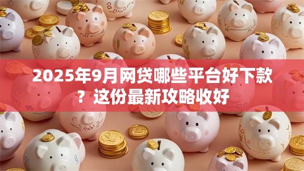2025年9月网贷哪些平台好下款？这份最新攻略收好