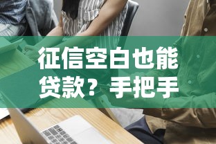 征信空白也能贷款?手把手教你合理利用不上征信的借款技巧 征信空白也能贷款?手把手教你合理利用不上征信的借款技巧