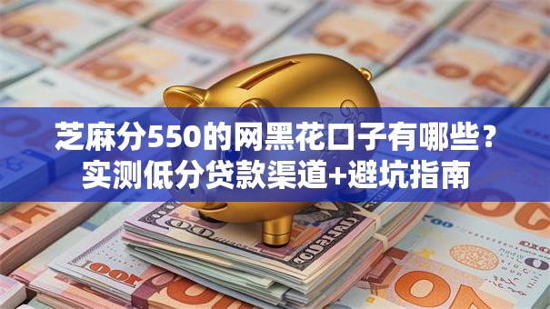 芝麻分550的网黑花口子有哪些?实测低分贷款渠道+避坑指南 芝麻分550的网黑花口子有哪些?实测低分贷款渠道+避坑指南