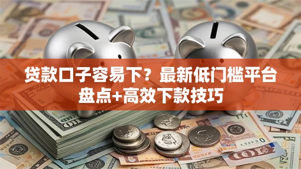 贷款口子容易下?最新低门槛平台盘点+高效下款技巧 贷款口子容易下?最新低门槛平台盘点+高效下款技巧