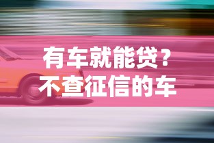 有车就能贷？不查征信的车抵贷避坑指南，老司机教你5招轻松下款！