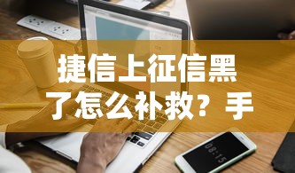 捷信上征信黑了怎么补救?手把手教你修复信用记录 捷信上征信黑了怎么补救?手把手教你修复信用记录