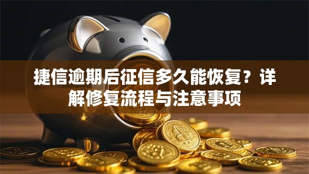 捷信逾期后征信多久能恢复？详解修复流程与注意事项