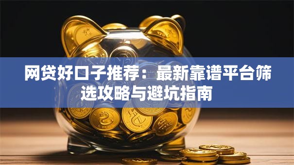 网贷好口子推荐:最新靠谱平台筛选攻略与避坑指南 网贷好口子推荐:最新靠谱平台筛选攻略与避坑指南