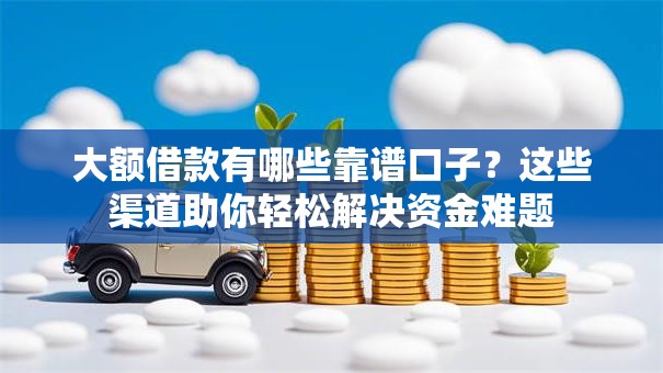 大额借款有哪些靠谱口子?这些渠道助你轻松解决资金难题 大额借款有哪些靠谱口子?这些渠道助你轻松解决资金难题