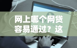 网上哪个网贷容易通过？这些平台审核快、门槛低！