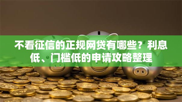 不看征信的正规网贷有哪些？利息低、门槛低的申请攻略整理
