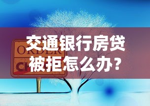 交通银行房贷被拒怎么办？三步解决+实用攻略分享