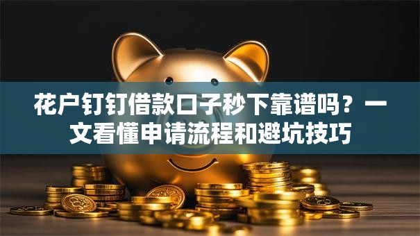 花户钉钉借款口子秒下靠谱吗？一文看懂申请流程和避坑技巧
