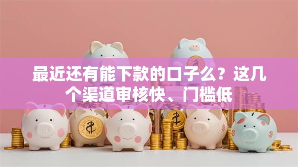 最近还有能下款的口子么?这几个渠道审核快、门槛低 最近还有能下款的口子么?这几个渠道审核快、门槛低