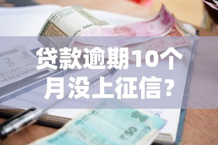 贷款逾期10个月没上征信?这些后果你可能没想到!补救措施速看 贷款逾期10个月没上征信?这些后果你可能没想到!补救措施速看