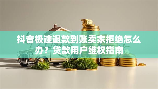 抖音极速退款到账卖家拒绝怎么办?贷款用户维权指南 抖音极速退款到账卖家拒绝怎么办?贷款用户维权指南