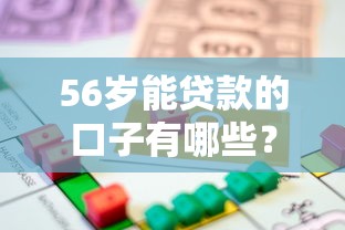 56岁能贷款的口子有哪些？中年人必看贷款方案解析