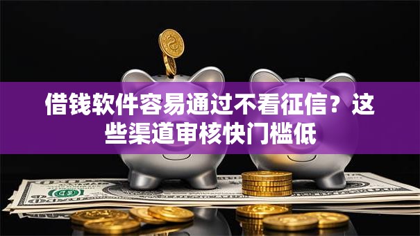 借钱软件容易通过不看征信？这些渠道审核快门槛低