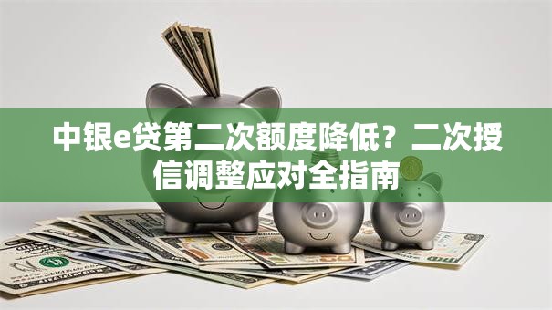 中银e贷第二次额度降低？二次授信调整应对全指南