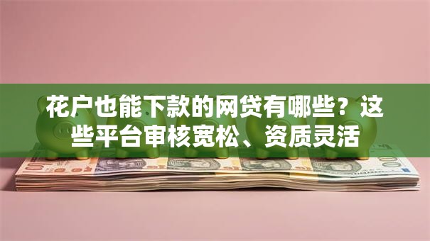 花户也能下款的网贷有哪些？这些平台审核宽松、资质灵活