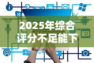 2025年综合评分不足能下款的平台有哪些? 2025年综合评分不足能下款的平台有哪些?