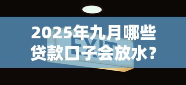 2025年九月哪些贷款口子会放水？这几点变化必须盯紧！