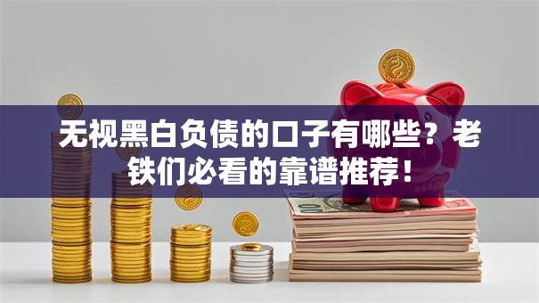 无视黑白负债的口子有哪些？老铁们必看的靠谱推荐！