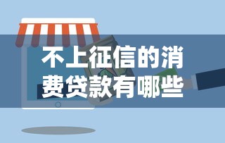 不上征信的消费贷款有哪些？这些产品适合日常消费周转！