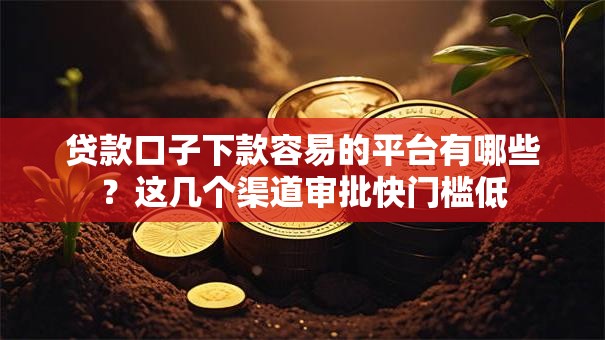 贷款口子下款容易的平台有哪些？这几个渠道审批快门槛低